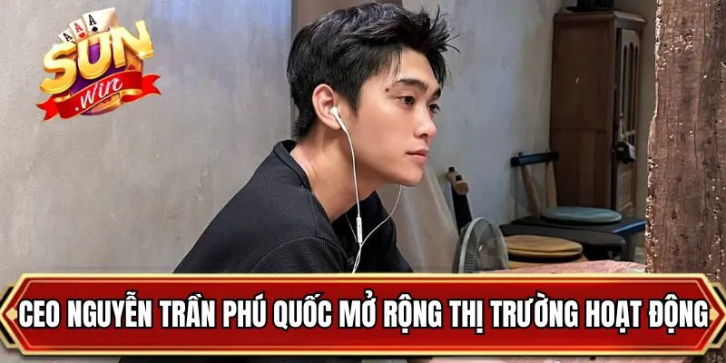CEO Nguyễn Trần Phú Quốc mở rộng thị trường hoạt động
