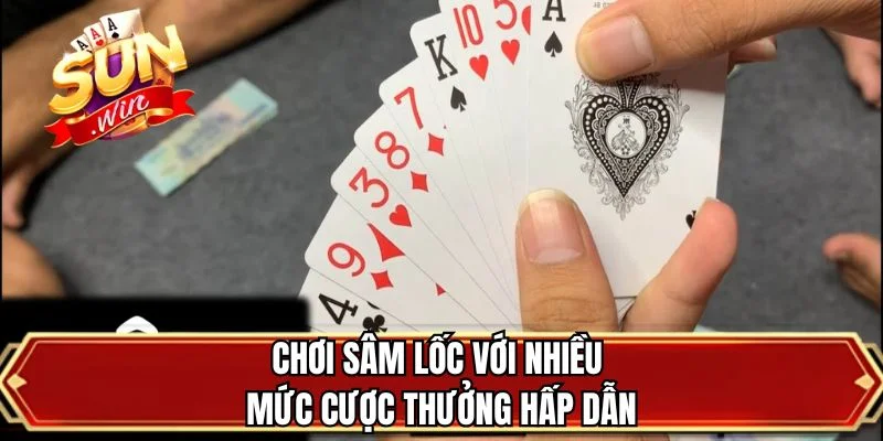 Chơi sâm lốc với nhiều mức cược thưởng hấp dẫn