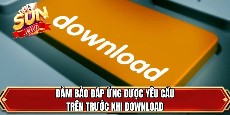Đảm bảo đáp ứng được yêu cầu trên trước khi download