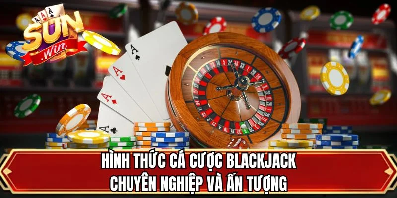 Hình thức cá cược Blackjack chuyên nghiệp và ấn tượng
