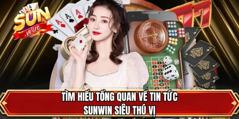 Tìm hiểu tổng quan về tin tức SUNWIN siêu thú vị